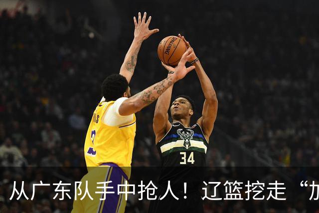 从广东队手中抢人！辽篮挖走“加强版杜润旺”，杜锋痛失锋线新星